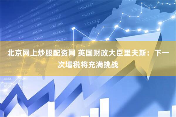 北京网上炒股配资网 英国财政大臣里夫斯：下一次增税将充满挑战