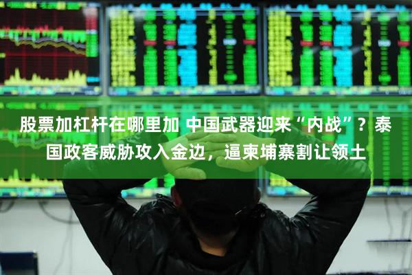 股票加杠杆在哪里加 中国武器迎来“内战”？泰国政客威胁攻入金边，逼柬埔寨割让领土