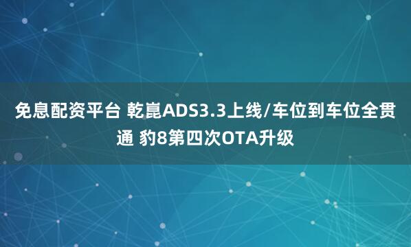 免息配资平台 乾崑ADS3.3上线/车位到车位全贯通 豹8第四次OTA升级