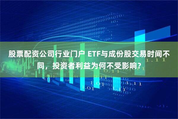 股票配资公司行业门户 ETF与成份股交易时间不同，投资者利益为何不受影响？