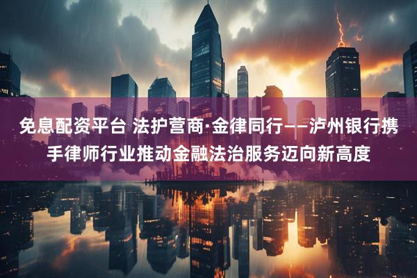 免息配资平台 法护营商·金律同行——泸州银行携手律师行业推动金融法治服务迈向新高度