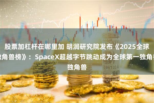 股票加杠杆在哪里加 胡润研究院发布《2025全球独角兽榜》：SpaceX超越字节跳动成为全球第一独角兽