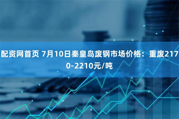 配资网首页 7月10日秦皇岛废钢市场价格：重废2170-2210元/吨