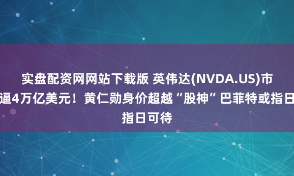 实盘配资网网站下载版 英伟达(NVDA.US)市值直逼4万亿美元！黄仁勋身价超越“股神”巴菲特或指日可待