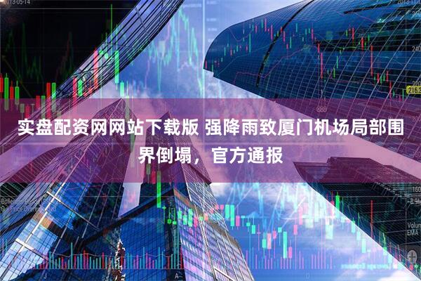 实盘配资网网站下载版 强降雨致厦门机场局部围界倒塌，官方通报