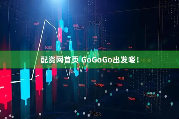 配资网首页 GoGoGo出发喽！