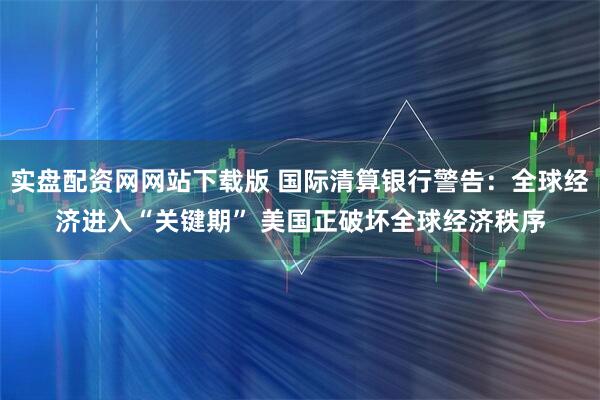 实盘配资网网站下载版 国际清算银行警告：全球经济进入“关键期” 美国正破坏全球经济秩序