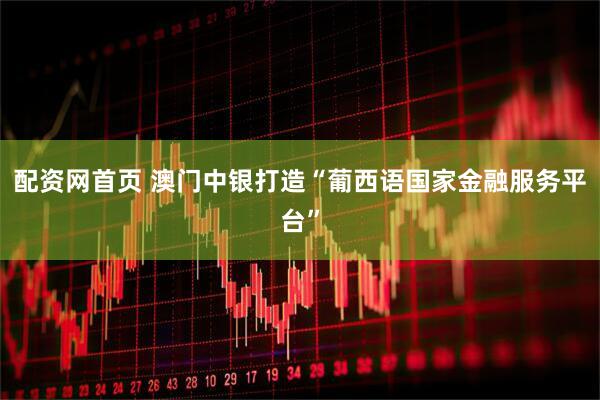 配资网首页 澳门中银打造“葡西语国家金融服务平台”