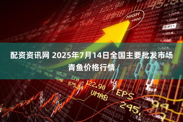 配资资讯网 2025年7月14日全国主要批发市场青鱼价格行情
