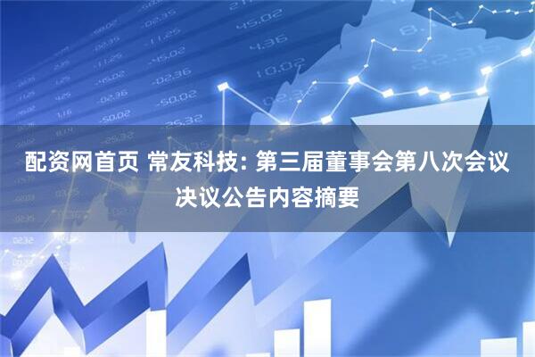 配资网首页 常友科技: 第三届董事会第八次会议决议公告内容摘要