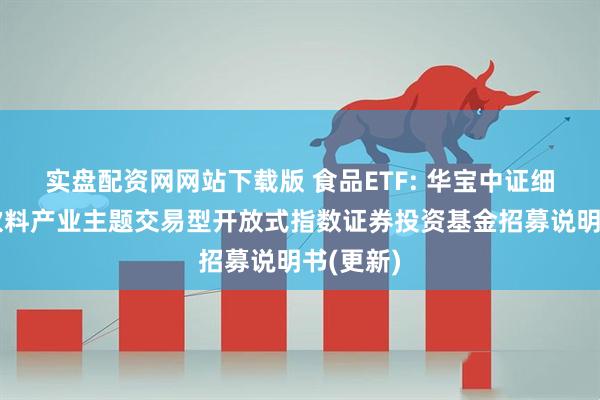 实盘配资网网站下载版 食品ETF: 华宝中证细分食品饮料产业主题交易型开放式指数证券投资基金招募说明书(更新)