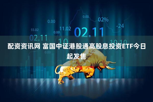 配资资讯网 富国中证港股通高股息投资ETF今日起发售