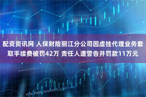 配资资讯网 人保财险丽江分公司因虚挂代理业务套取手续费被罚42万 责任人遭警告并罚款11万元