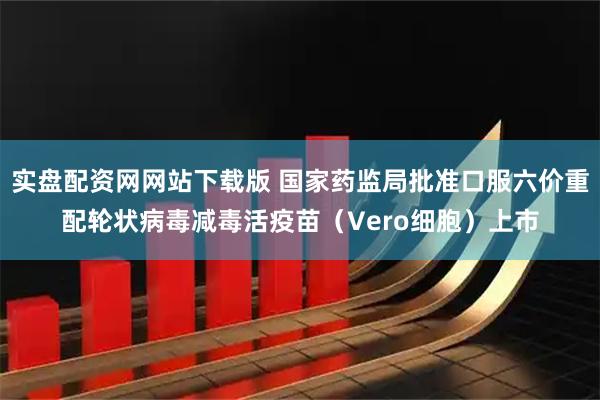 实盘配资网网站下载版 国家药监局批准口服六价重配轮状病毒减毒活疫苗（Vero细胞）上市