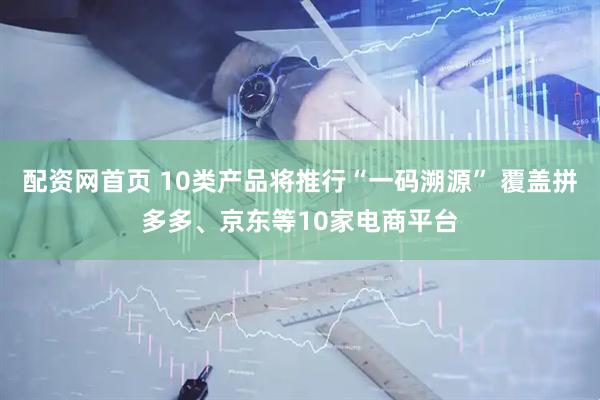 配资网首页 10类产品将推行“一码溯源” 覆盖拼多多、京东等10家电商平台