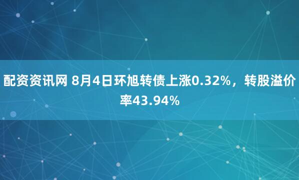 配资资讯网 8月4日环旭转债上涨0.32%，转股溢价率43.94%