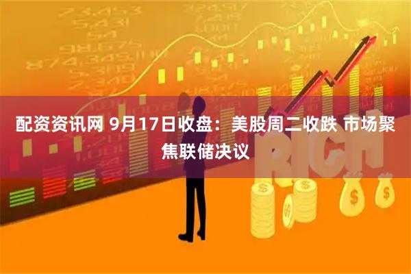 配资资讯网 9月17日收盘：美股周二收跌 市场聚焦联储决议