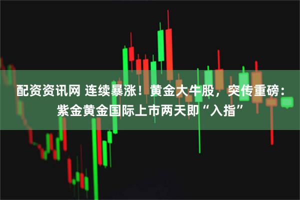 配资资讯网 连续暴涨！黄金大牛股，突传重磅：紫金黄金国际上市两天即“入指”