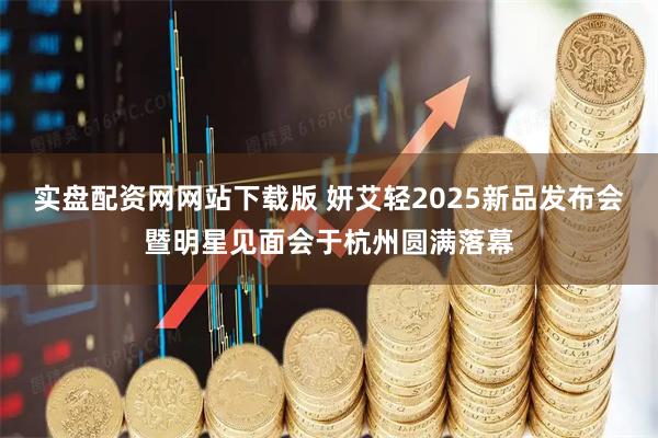 实盘配资网网站下载版 妍艾轻2025新品发布会暨明星见面会于杭州圆满落幕