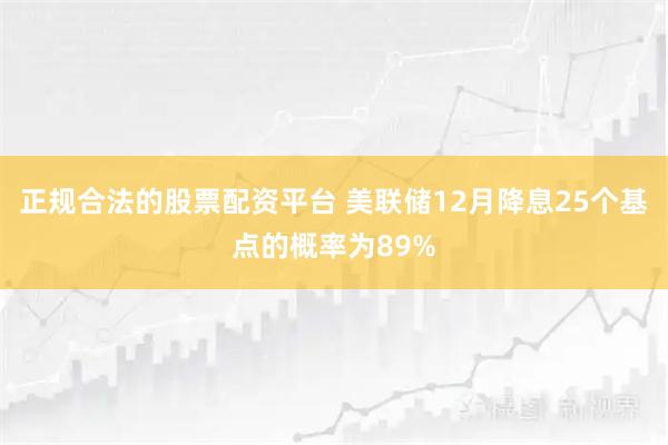 正规合法的股票配资平台 美联储12月降息25个基点的概率为89%