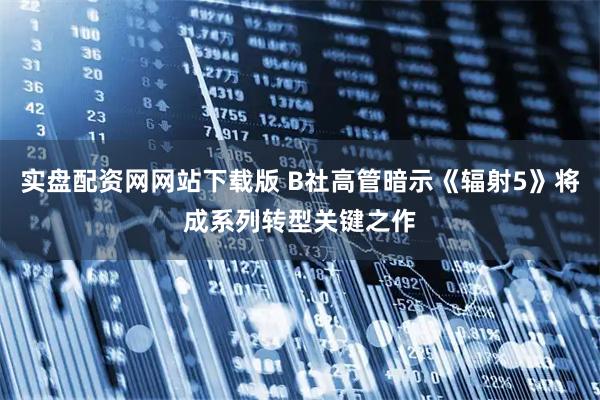 实盘配资网网站下载版 B社高管暗示《辐射5》将成系列转型关键之作