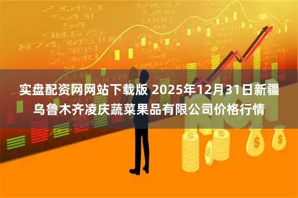 实盘配资网网站下载版 2025年12月31日新疆乌鲁木齐凌庆蔬菜果品有限公司价格行情