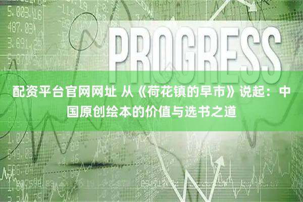 配资平台官网网址 从《荷花镇的早市》说起:中国原创绘本的价值与选书之道