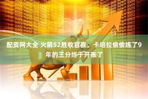 配资网大全 火箭52胜收官夜，卡培拉偷偷练了9年的三分终于开张了