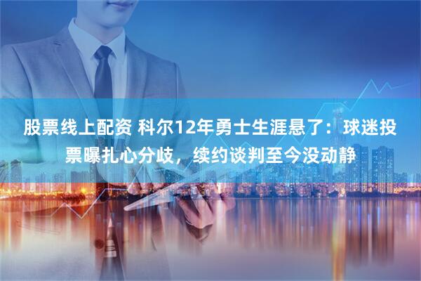股票线上配资 科尔12年勇士生涯悬了：球迷投票曝扎心分歧，续约谈判至今没动静