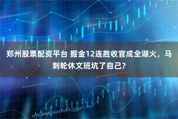 郑州股票配资平台 掘金12连胜收官成全湖火，马刺轮休文班坑了自己？