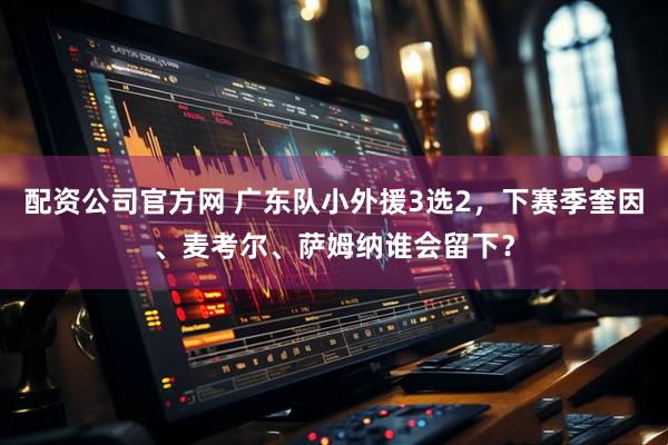 配资公司官方网 广东队小外援3选2，下赛季奎因、麦考尔、萨姆纳谁会留下？