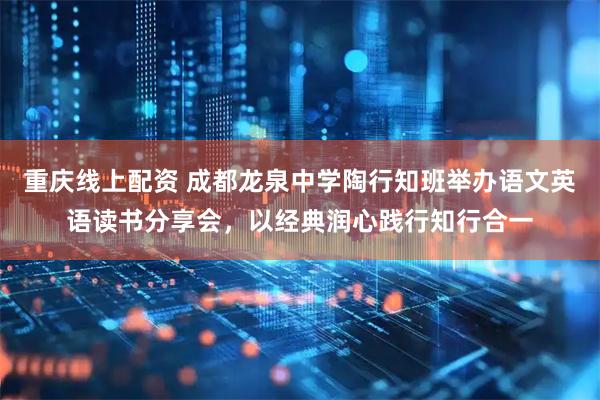 重庆线上配资 成都龙泉中学陶行知班举办语文英语读书分享会，以经典润心践行知行合一