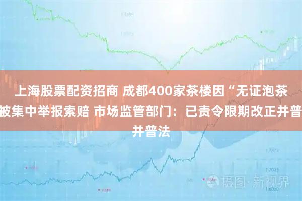 上海股票配资招商 成都400家茶楼因“无证泡茶”被集中举报索赔 市场监管部门：已责令限期改正并普法
