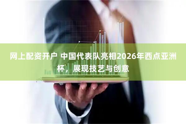 网上配资开户 中国代表队亮相2026年西点亚洲杯，展现技艺与创意
