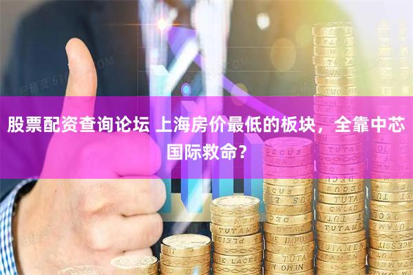股票配资查询论坛 上海房价最低的板块，全靠中芯国际救命？