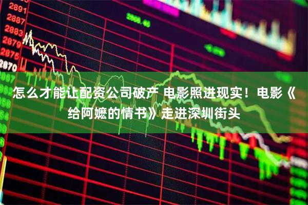 怎么才能让配资公司破产 电影照进现实！电影《给阿嬷的情书》走进深圳街头