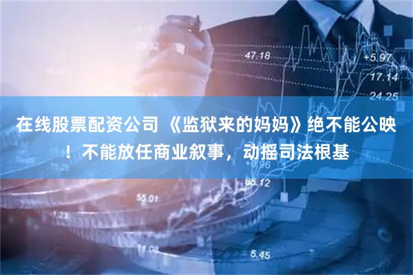 在线股票配资公司 《监狱来的妈妈》绝不能公映！不能放任商业叙事，动摇司法根基