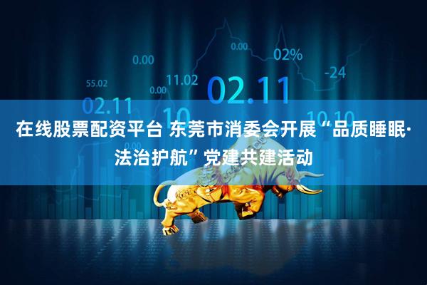 在线股票配资平台 东莞市消委会开展“品质睡眠·法治护航”党建共建活动
