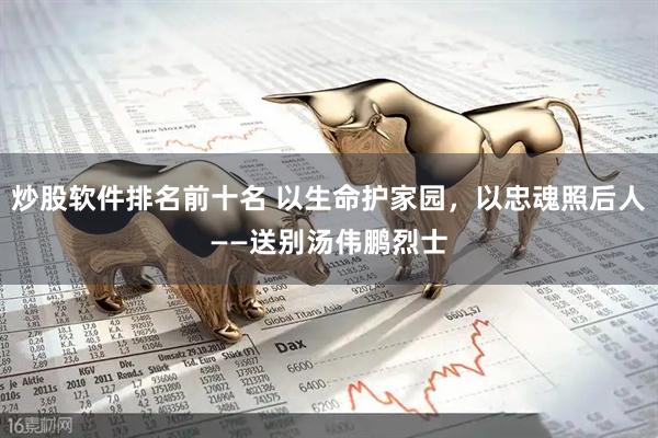 炒股软件排名前十名 以生命护家园，以忠魂照后人——送别汤伟鹏烈士
