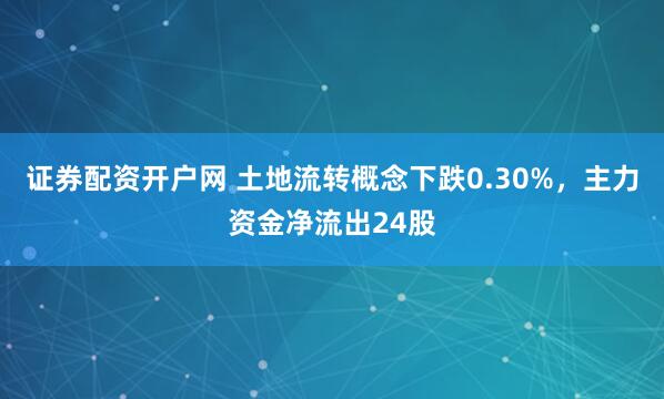 证券配资开户网 土地流转概念下跌0.30%，主力资金净流出24股