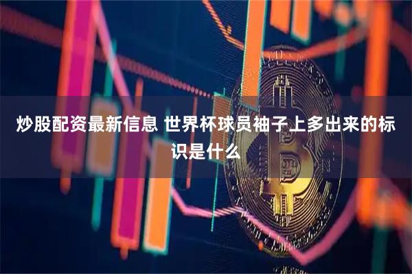 炒股配资最新信息 世界杯球员袖子上多出来的标识是什么