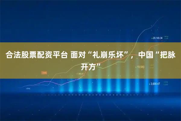 合法股票配资平台 面对“礼崩乐坏”，中国“把脉开方”