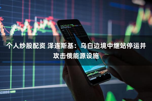个人炒股配资 泽连斯基：乌白边境中继站停运并攻击俄能源设施