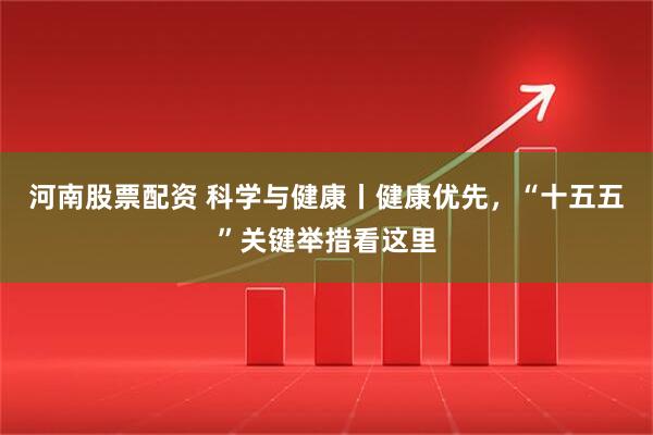河南股票配资 科学与健康丨健康优先，“十五五”关键举措看这里