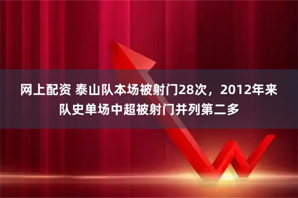 网上配资 泰山队本场被射门28次，2012年来队史单场中超被射门并列第二多